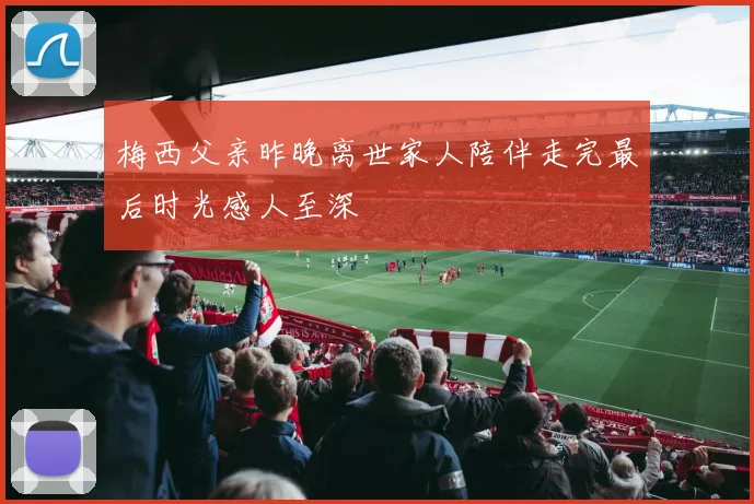 梅西父亲昨晚离世家人陪伴走完最后时光感人至深