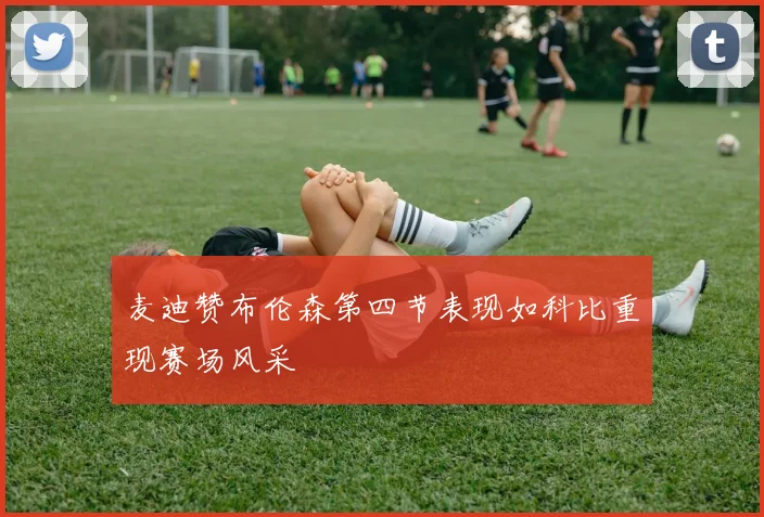 麦迪赞布伦森第四节表现如科比重现赛场风采