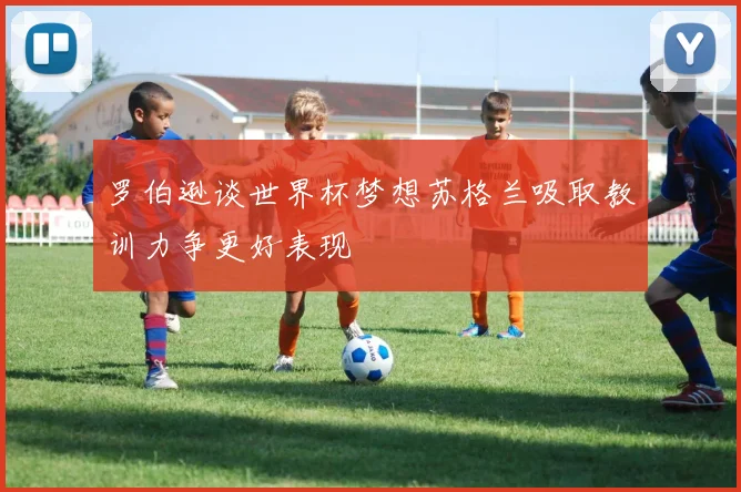 罗伯逊谈世界杯梦想苏格兰吸取教训力争更好表现
