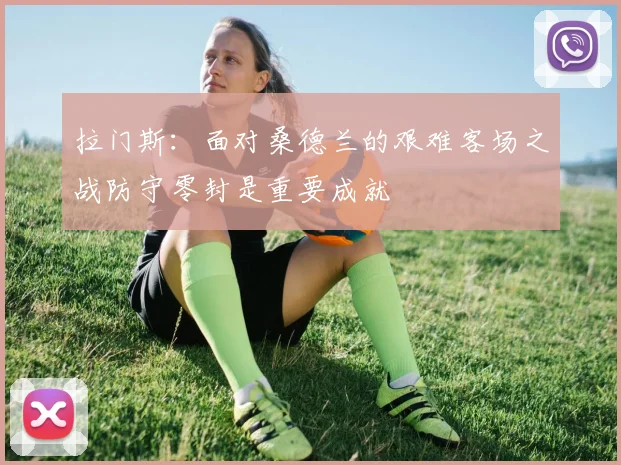 拉门斯：面对桑德兰的艰难客场之战防守零封是重要成就