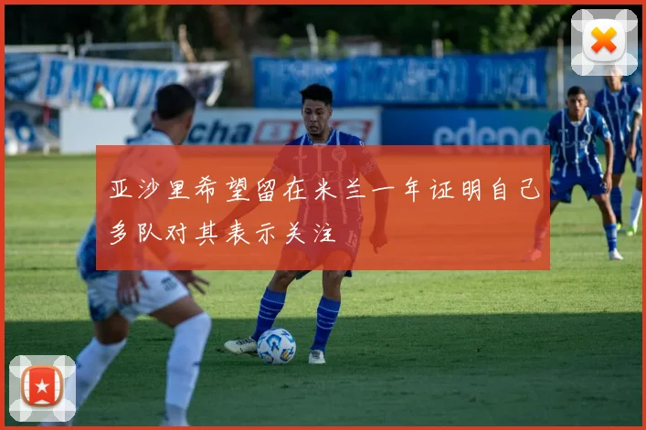亚沙里希望留在米兰一年证明自己多队对其表示关注