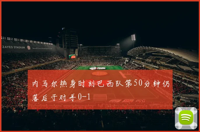 内马尔热身时刻巴西队第50分钟仍落后于对手0-1