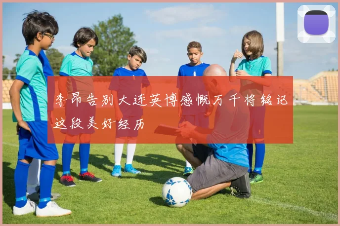 李昂告别大连英博感慨万千将铭记这段美好经历