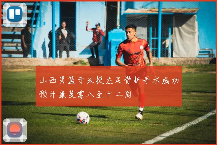 山西男篮于米提左足骨折手术成功预计康复需八至十二周