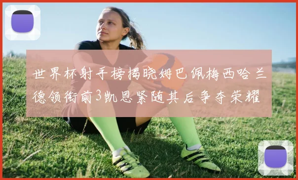 世界杯射手榜揭晓姆巴佩梅西哈兰德领衔前3凯恩紧随其后争夺荣耀