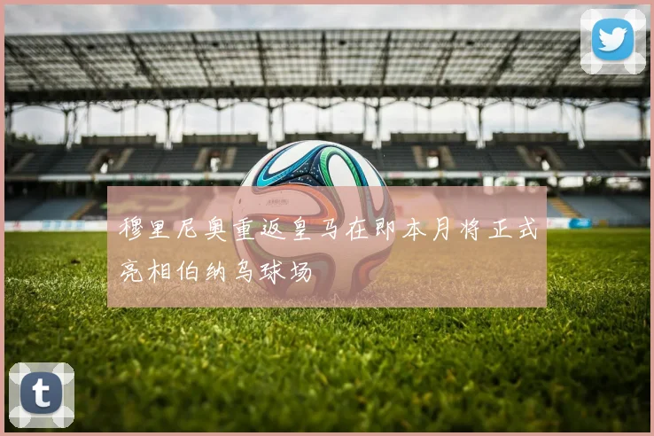 穆里尼奥重返皇马在即本月将正式亮相伯纳乌球场