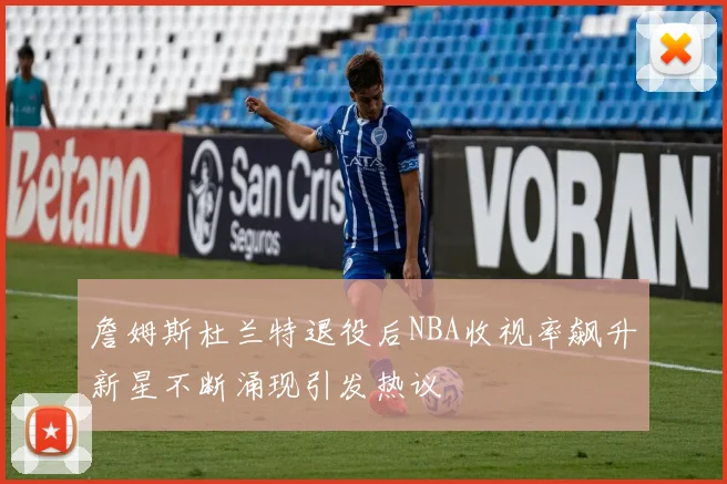 詹姆斯杜兰特退役后NBA收视率飙升新星不断涌现引发热议