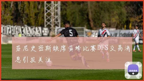 芬尼史密斯缺席黄蜂比赛DFS交易消息引发关注