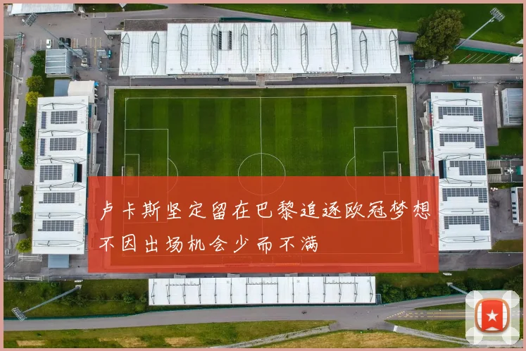 卢卡斯坚定留在巴黎追逐欧冠梦想不因出场机会少而不满