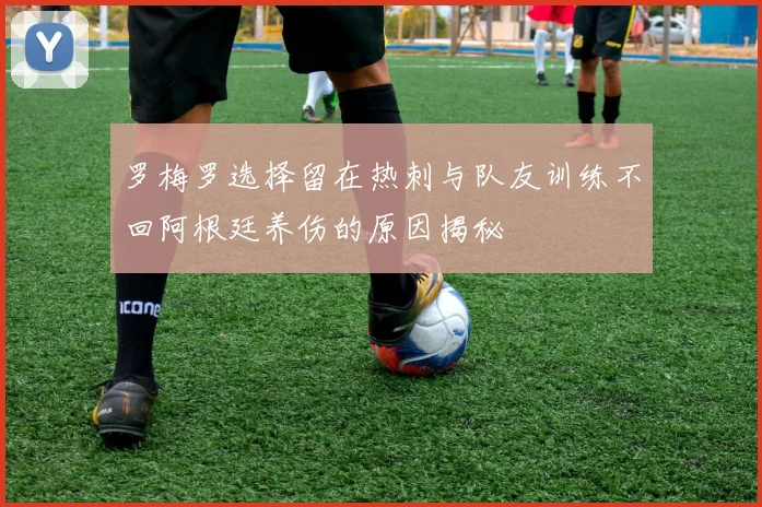 罗梅罗选择留在热刺与队友训练不回阿根廷养伤的原因揭秘