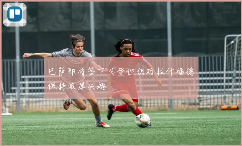 巴萨即将签下戈登但仍对拉什福德保持浓厚兴趣