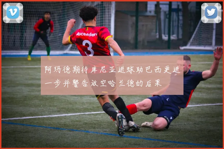 阿玛德期待库尼亚进球助巴西更进一步并警告放空哈兰德的后果