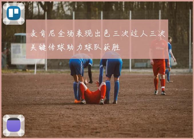 麦肯尼全场表现出色三次过人三次关键传球助力球队获胜