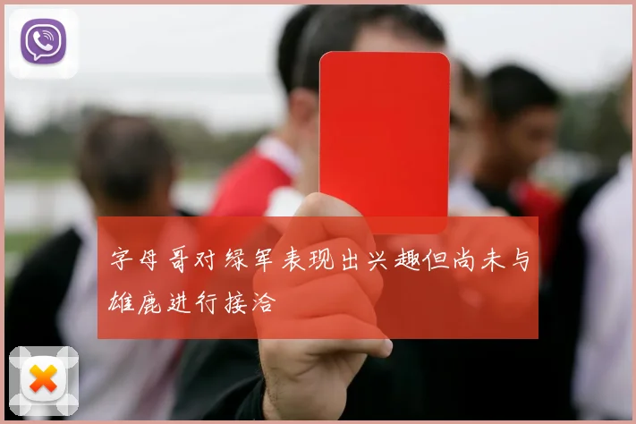 字母哥对绿军表现出兴趣但尚未与雄鹿进行接洽